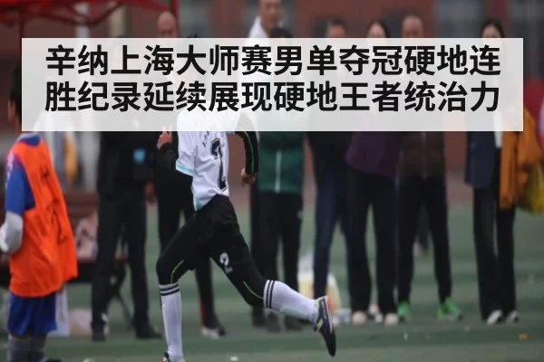 辛纳上海大师赛男单夺冠硬地连胜纪录延续展现硬地王者统治力